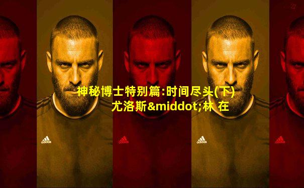 神秘博士特别篇:时间尽头(下) 尤洛斯·林 在线看